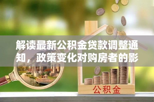 泸定解读最新公积金贷款调整通知，政策变化对购房者的影响