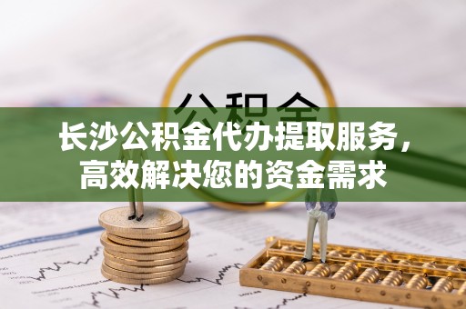 泸定长沙公积金代办提取服务，高效解决您的资金需求