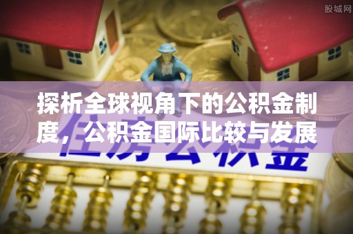 泸定探析全球视角下的公积金制度，公积金国际比较与发展趋势