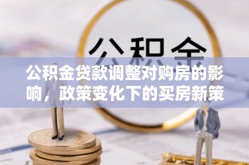 泸定公积金贷款调整对购房的影响，政策变化下的买房新策略