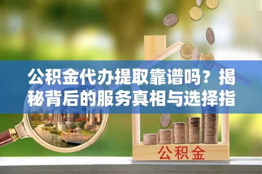 泸定公积金代办提取靠谱吗？揭秘背后的服务真相与选择指南