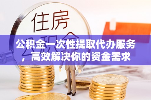 泸定公积金一次性提取代办服务，高效解决你的资金需求