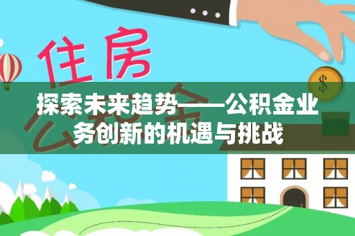泸定探索未来趋势——公积金业务创新的机遇与挑战