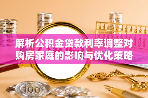 泸定解析公积金贷款利率调整对购房家庭的影响与优化策略