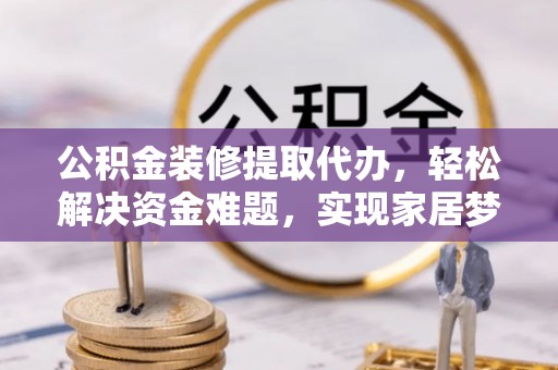 泸定公积金装修提取代办，轻松解决资金难题，实现家居梦想