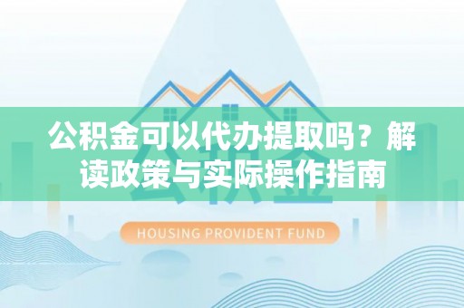 泸定公积金可以代办提取吗？解读政策与实际操作指南