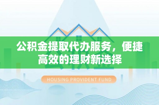 泸定公积金提取代办服务，便捷高效的理财新选择