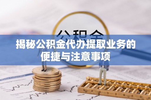 泸定揭秘公积金代办提取业务的便捷与注意事项