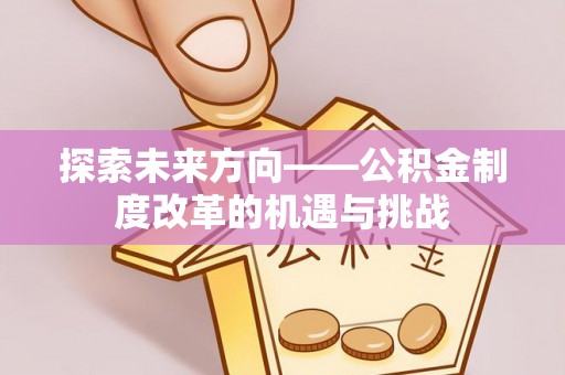 泸定探索未来方向——公积金制度改革的机遇与挑战
