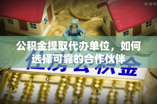 泸定公积金提取代办单位，如何选择可靠的合作伙伴