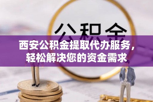 泸定西安公积金提取代办服务，轻松解决您的资金需求