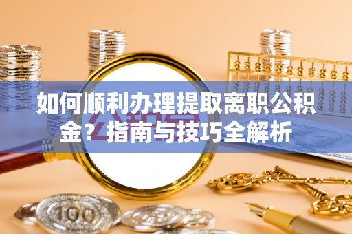 泸定如何顺利办理提取离职公积金？指南与技巧全解析
