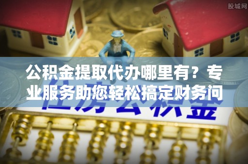 泸定公积金提取代办哪里有？专业服务助您轻松搞定财务问题