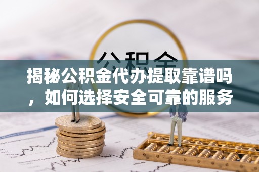 泸定揭秘公积金代办提取靠谱吗，如何选择安全可靠的服务？