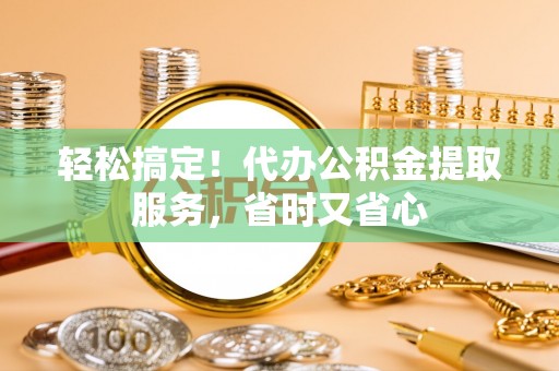 泸定轻松搞定！代办公积金提取服务，省时又省心