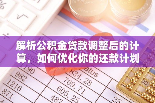 泸定解析公积金贷款调整后的计算，如何优化你的还款计划