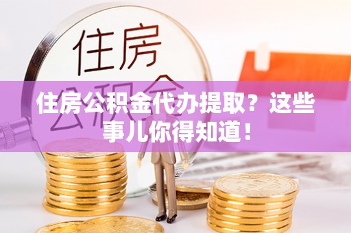 泸定住房公积金代办提取？这些事儿你得知道！