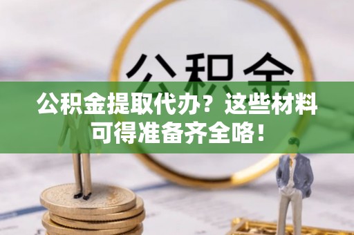 泸定公积金提取代办？这些材料可得准备齐全咯！