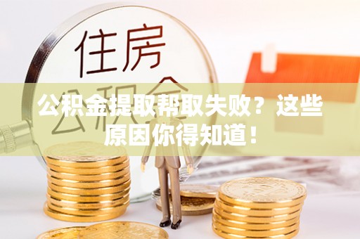 泸定公积金提取帮取失败？这些原因你得知道！