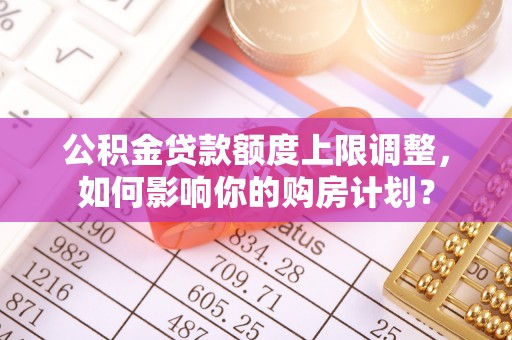泸定公积金贷款额度上限调整，如何影响你的购房计划？