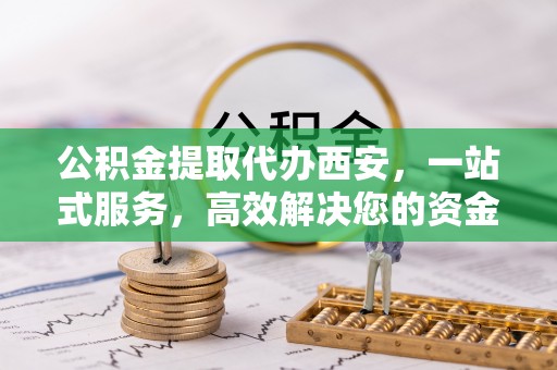 泸定公积金提取代办西安，一站式服务，高效解决您的资金需求