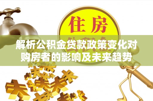 泸定解析公积金贷款政策变化对购房者的影响及未来趋势