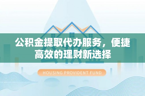 泸定公积金提取代办服务，便捷高效的理财新选择