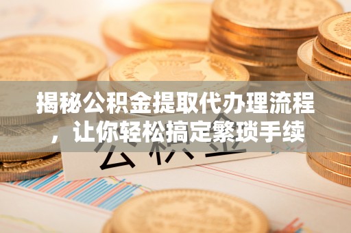 泸定揭秘公积金提取代办理流程，让你轻松搞定繁琐手续