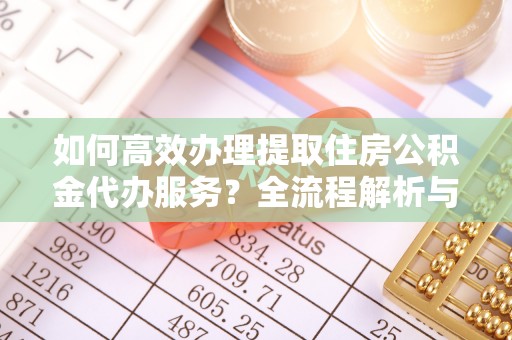 泸定如何高效办理提取住房公积金代办服务？全流程解析与技巧分享
