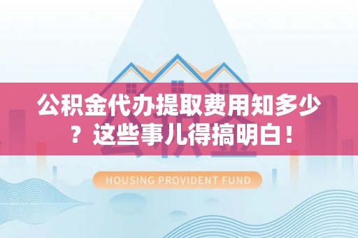 泸定公积金代办提取费用知多少？这些事儿得搞明白！
