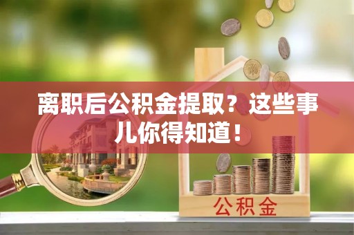 泸定离职后公积金提取？这些事儿你得知道！