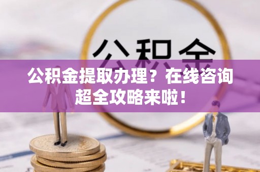 泸定公积金提取办理？在线咨询超全攻略来啦！