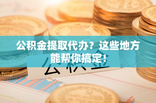 泸定公积金提取代办？这些地方能帮你搞定！