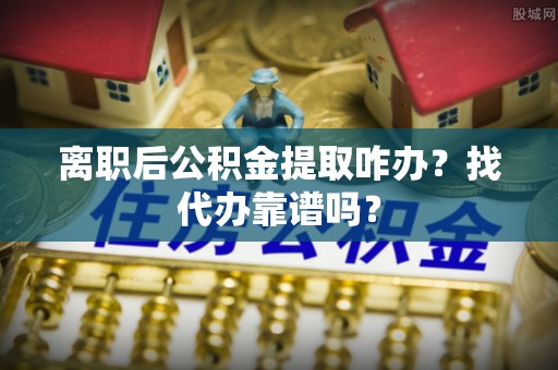 泸定离职后公积金提取咋办？找代办靠谱吗？
