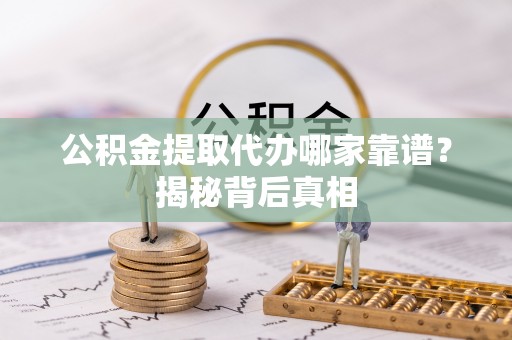 泸定公积金提取代办哪家靠谱？揭秘背后真相