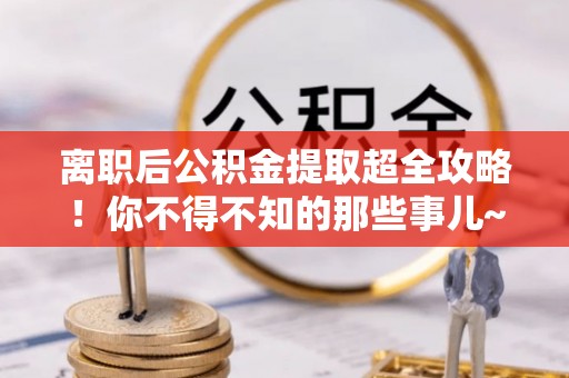 泸定离职后公积金提取超全攻略！你不得不知的那些事儿~