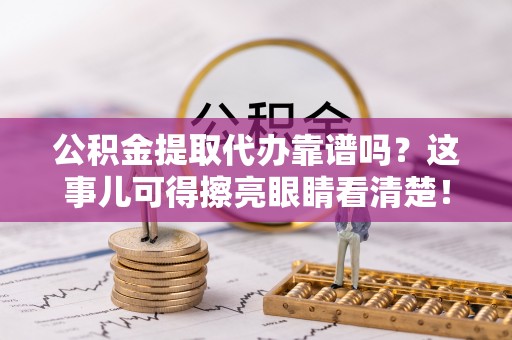 泸定公积金提取代办靠谱吗？这事儿可得擦亮眼睛看清楚！