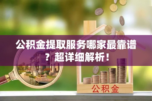 泸定公积金提取服务哪家最靠谱？超详细解析！