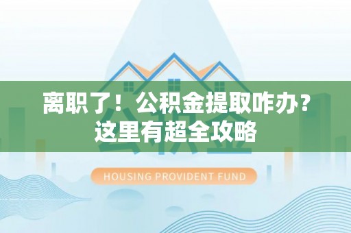 泸定离职了！公积金提取咋办？这里有超全攻略