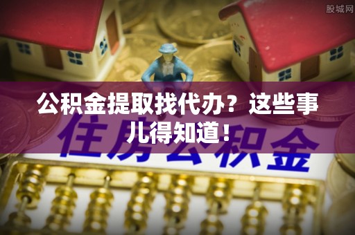 泸定公积金提取找代办？这些事儿得知道！