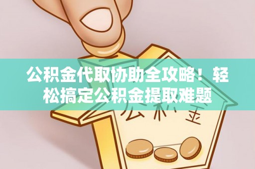 泸定公积金代取协助全攻略！轻松搞定公积金提取难题