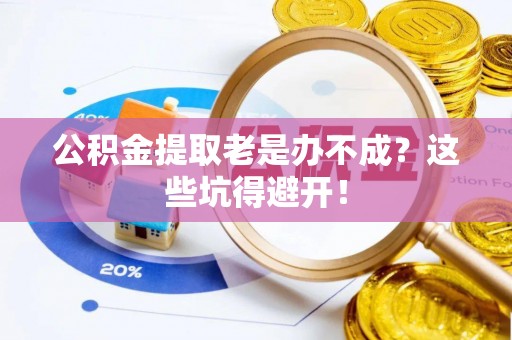 泸定公积金提取老是办不成？这些坑得避开！