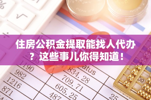 泸定住房公积金提取能找人代办？这些事儿你得知道！