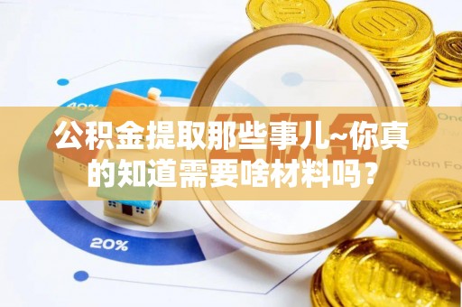 泸定公积金提取那些事儿~你真的知道需要啥材料吗？