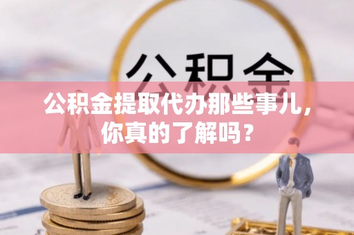 泸定公积金提取代办那些事儿，你真的了解吗？
