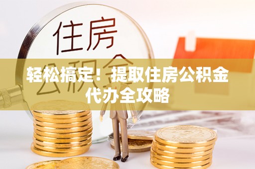 泸定轻松搞定！提取住房公积金代办全攻略