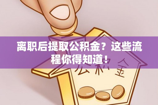泸定离职后提取公积金？这些流程你得知道！