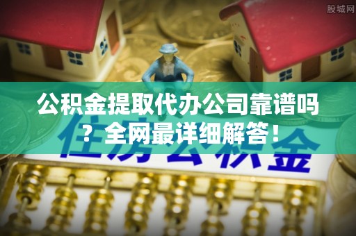 泸定公积金提取代办公司靠谱吗？全网最详细解答！