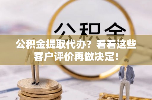 泸定公积金提取代办？看看这些客户评价再做决定！
