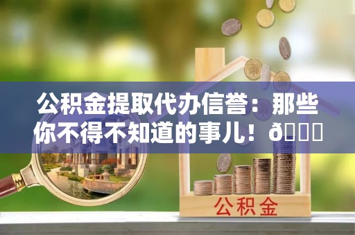 泸定公积金提取代办信誉：那些你不得不知道的事儿！😎
